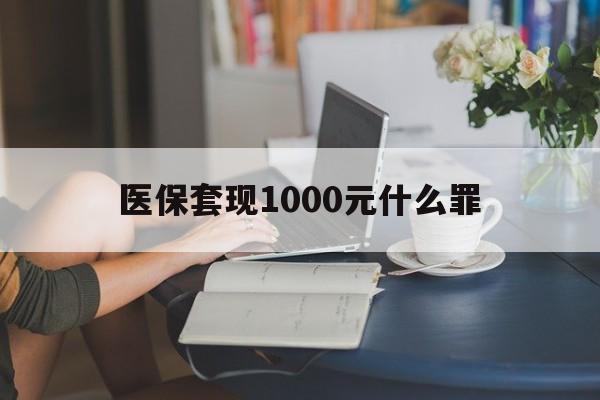 鸡西医保套现1000元什么罪(医保套现2000有什么惩罚)