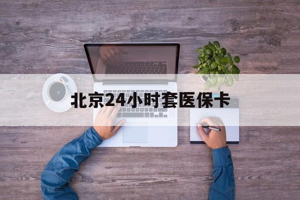 鸡西24小时套医保卡(北京医保卡怎么使用更划算)