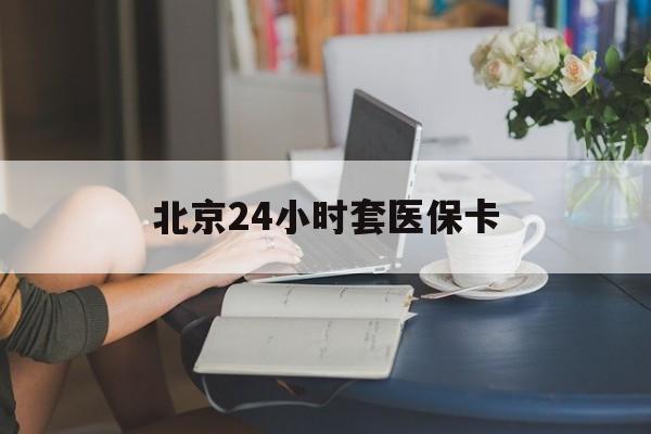 鸡西24小时套医保卡(北京医保卡使用指南)