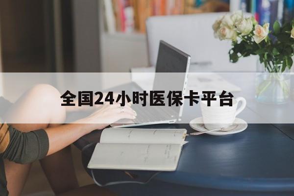 鸡西全国24小时医保卡平台(医保24小时服务标志)
