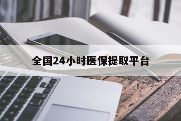 鸡西全国24小时医保提取平台(全国24小时医保提取平台有哪些)