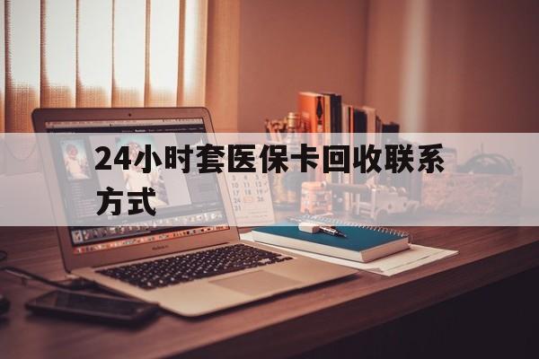 24小时套医保卡回收联系方式(24小时套医保卡回收联系方式中介) 24小时套医保卡回收联系方式(24小时套医保卡回收联系方式中介)