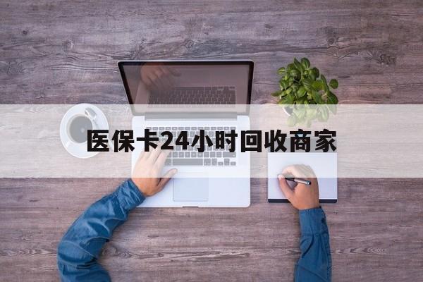 鸡西医保卡24小时回收商家(医保卡回收电话)