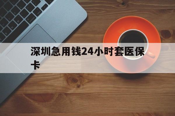 鸡西深圳急用钱24小时套医保卡(深圳在线套医保卡联系方式)
