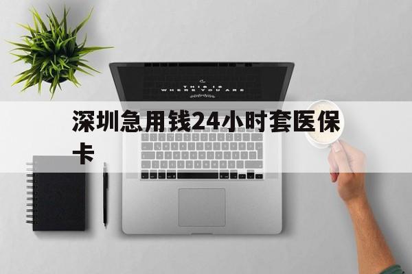 鸡西深圳急用钱24小时套医保卡(深圳24小时套社保卡)