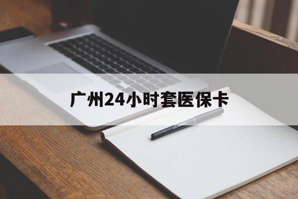 鸡西广州24小时套医保卡(广州收医保卡)
