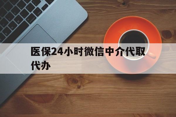 鸡西医保24小时微信中介代取代办(医保24小时微信中介代取代办是真的吗)