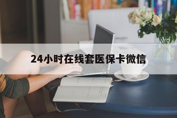 鸡西24小时在线套医保卡微信(24小时在线套医保卡微信中介)