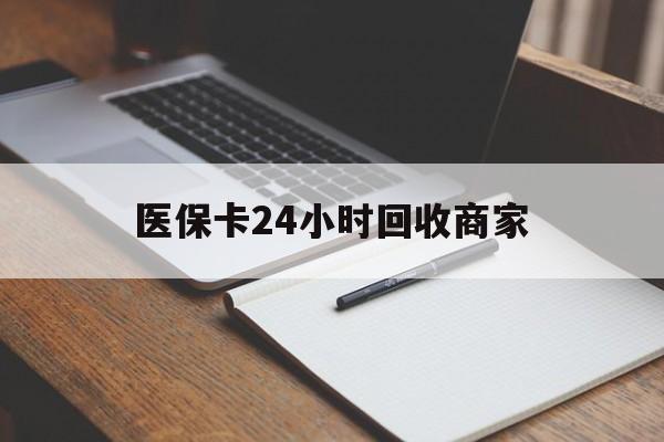 鸡西医保卡24小时回收商家(医保卡24小时回收商家会知道吗)