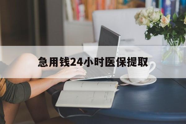 鸡西急用钱24小时医保提取(24小时医保取现回收)