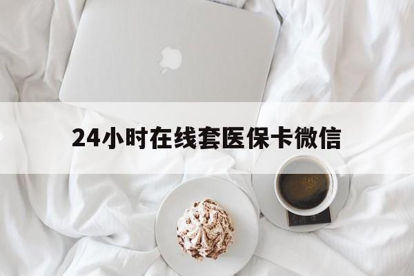 鸡西24小时在线套医保卡微信(24小时在线套医保卡微信能用吗)