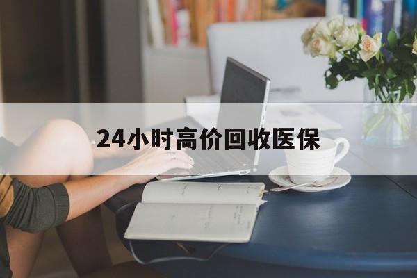 鸡西24小时高价回收医保(24小时高价回收医保小额)