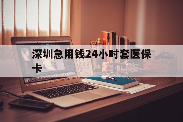 鸡西深圳急用钱24小时套医保卡(深圳急用钱套医保卡联系方式)