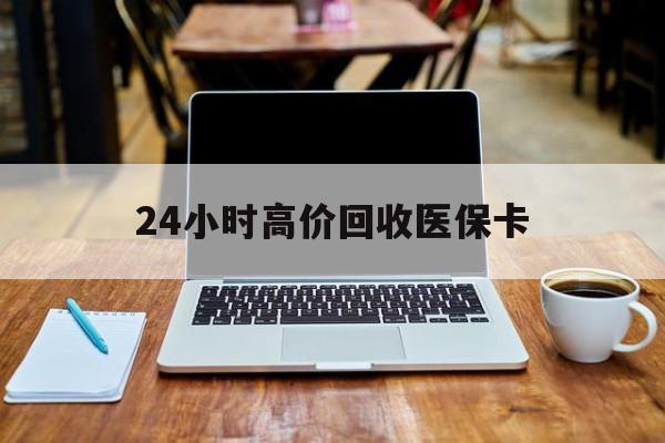 鸡西24小时高价回收医保卡(医保卡回收比例是多少)