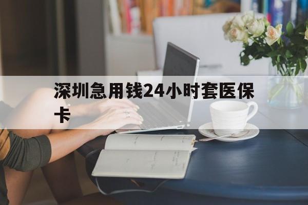 鸡西深圳急用钱24小时套医保卡(深圳医保卡提取现金方法)