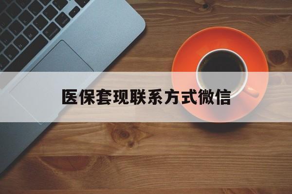 鸡西医保套现联系方式微信(医保卡提现套取微信)