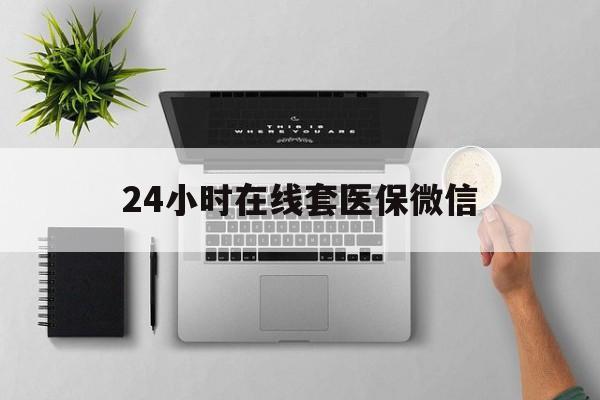 鸡西24小时在线套医保微信(24小时在线套医保微信300)