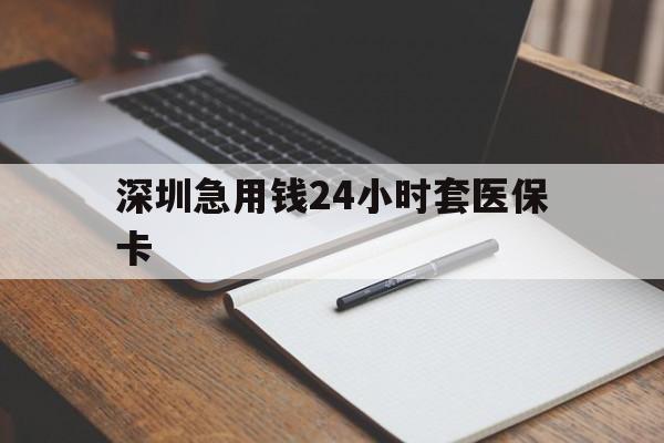 鸡西深圳急用钱24小时套医保卡(24小时套医保卡联系方式)