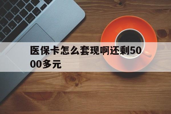 鸡西医保卡怎么套现啊还剩5000多元(医保卡咋套现)