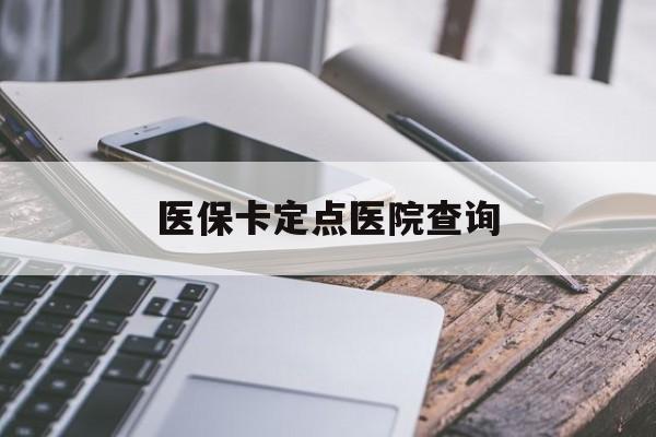 鸡西医保卡定点医院查询(如果查询医保卡定点医院)