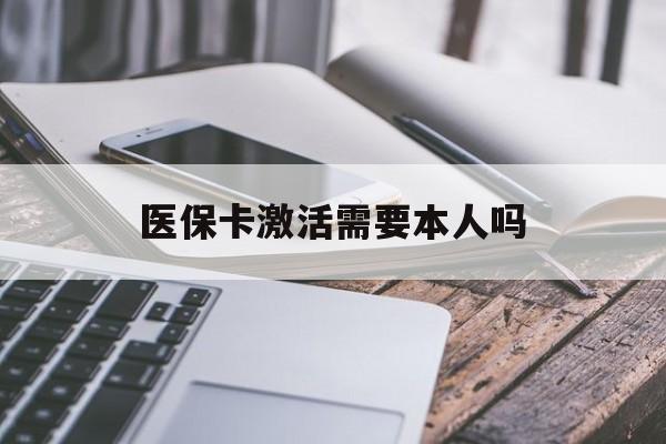 鸡西医保卡激活需要本人吗(医保卡激活开通需不需要本人去)
